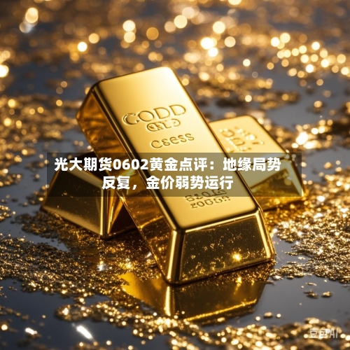 光大期货0602黄金点评:地缘局势反复,金价弱势运行