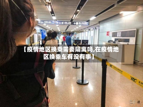 【疫情地区换乘需要隔离吗,在疫情地区换乘车有没有事】