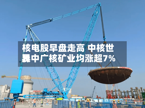 核电股早盘走高 中核世界及中广核矿业均涨超7%