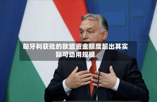 匈牙利获批的欧盟资金额度超出其实际可动用规模