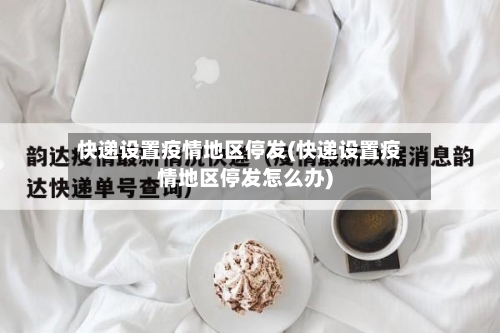 快递设置疫情地区停发(快递设置疫情地区停发怎么办)