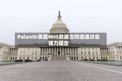 Palantir英国NHS数据合同遭遇议会强力阻击