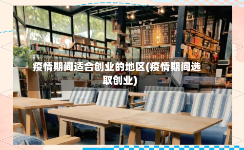 疫情期间适合创业的地区(疫情期间选取创业)