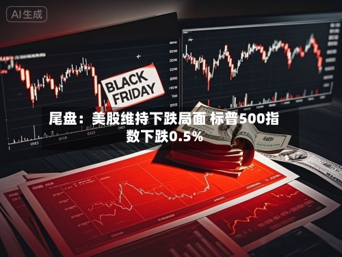尾盘:美股维持下跌局面 标普500指数下跌0.5%