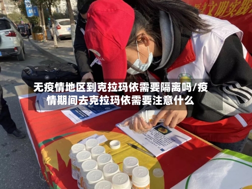 无疫情地区到克拉玛依需要隔离吗/疫情期间去克拉玛依需要注意什么