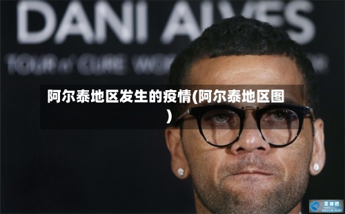 阿尔泰地区发生的疫情(阿尔泰地区图)