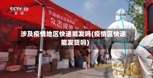 涉及疫情地区快递能发吗(疫情区快递能发货吗)