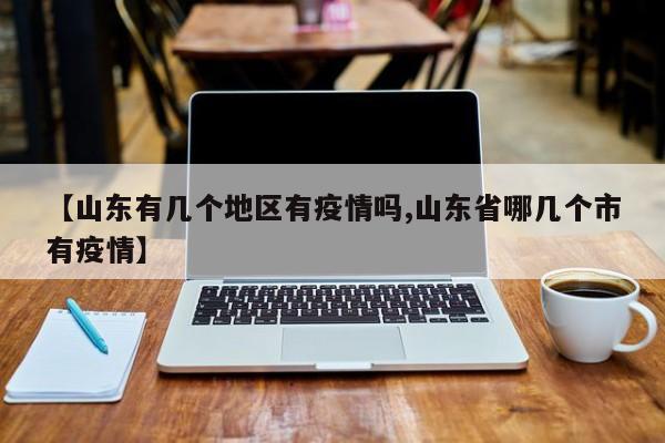 【山东有几个地区有疫情吗,山东省哪几个市有疫情】