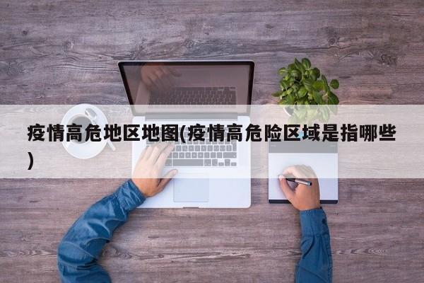 疫情高危地区地图(疫情高危险区域是指哪些)