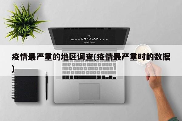 疫情最严重的地区调查(疫情最严重时的数据)