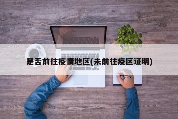 是否前往疫情地区(未前往疫区证明)