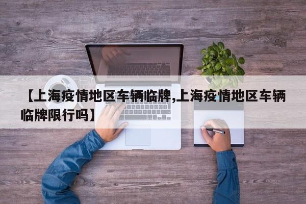 【上海疫情地区车辆临牌,上海疫情地区车辆临牌限行吗】