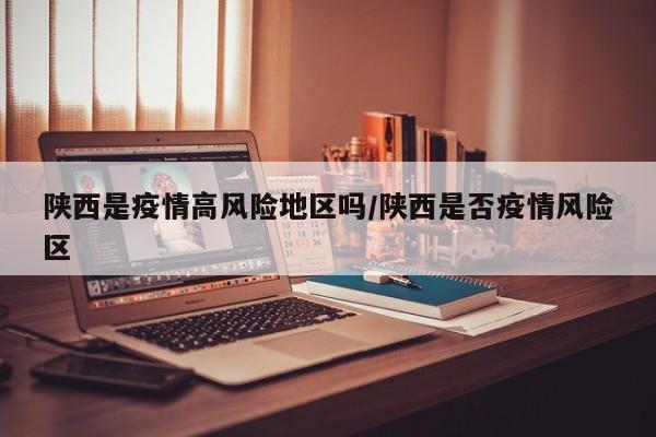 陕西是疫情高风险地区吗/陕西是否疫情风险区