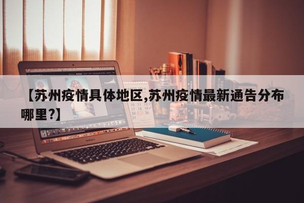 【苏州疫情具体地区,苏州疫情最新通告分布哪里?】