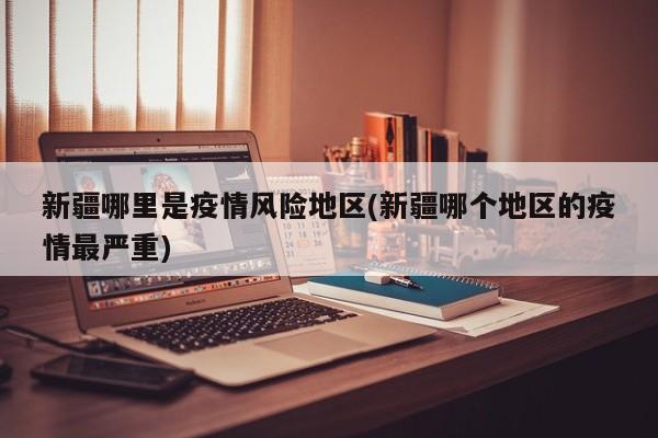 新疆哪里是疫情风险地区(新疆哪个地区的疫情最严重)