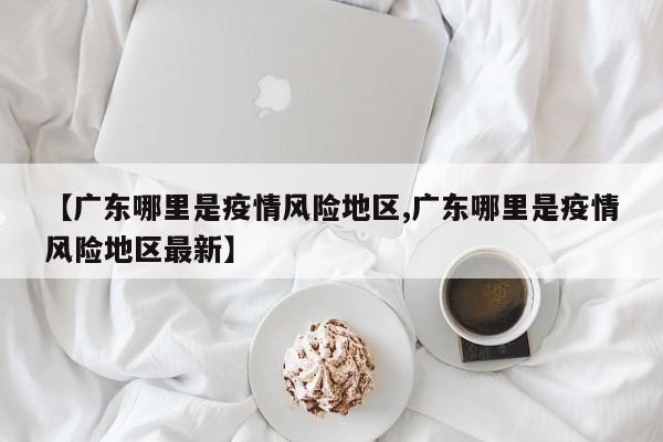【广东哪里是疫情风险地区,广东哪里是疫情风险地区最新】