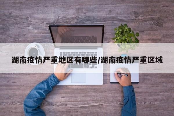 湖南疫情严重地区有哪些/湖南疫情严重区域