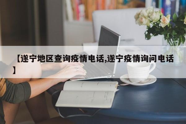 【遂宁地区查询疫情电话,遂宁疫情询问电话】