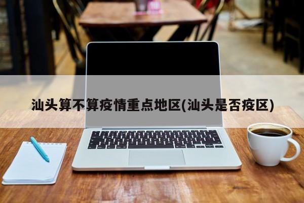 汕头算不算疫情重点地区(汕头是否疫区)