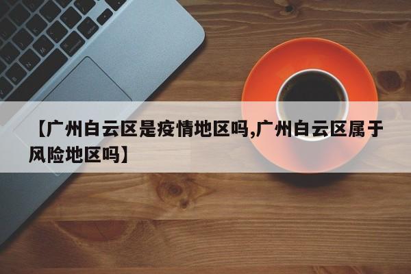 【广州白云区是疫情地区吗,广州白云区属于风险地区吗】