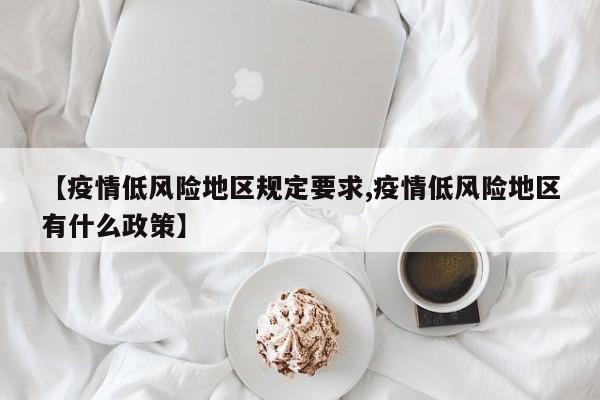 【疫情低风险地区规定要求,疫情低风险地区有什么政策】
