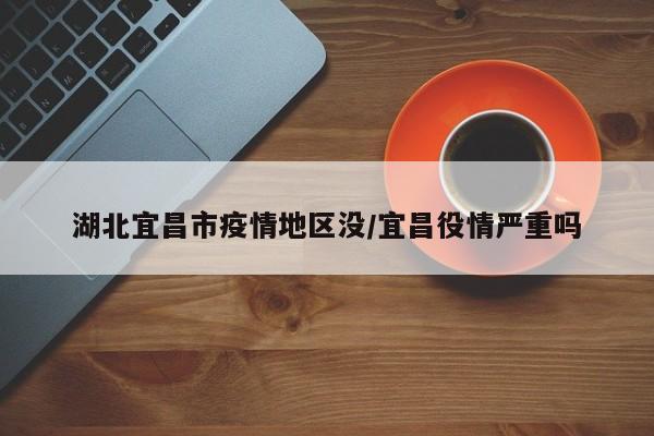湖北宜昌市疫情地区没/宜昌役情严重吗