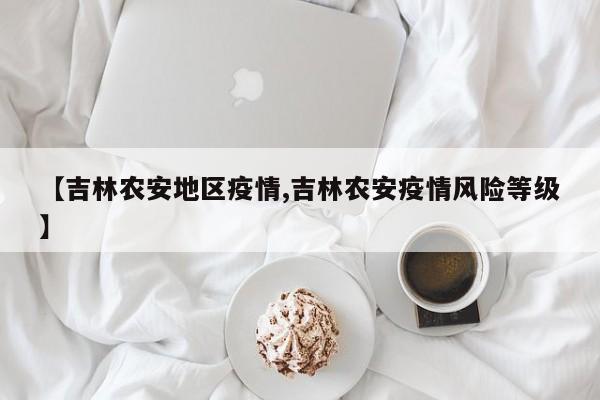 【吉林农安地区疫情,吉林农安疫情风险等级】