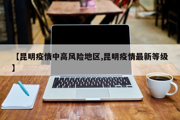 【昆明疫情中高风险地区,昆明疫情最新等级】