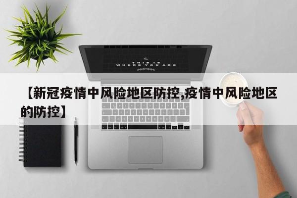 【新冠疫情中风险地区防控,疫情中风险地区的防控】