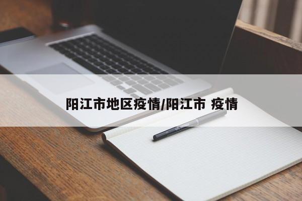 阳江市地区疫情/阳江市 疫情