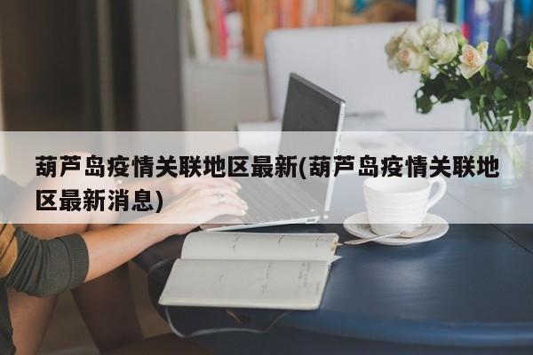 葫芦岛疫情关联地区最新(葫芦岛疫情关联地区最新消息)