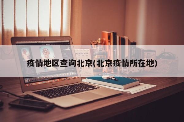 疫情地区查询北京(北京疫情所在地)