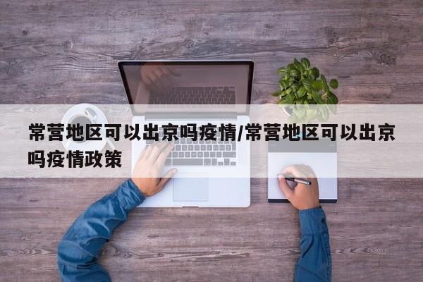 常营地区可以出京吗疫情/常营地区可以出京吗疫情政策