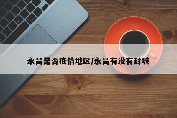 永昌是否疫情地区/永昌有没有封城