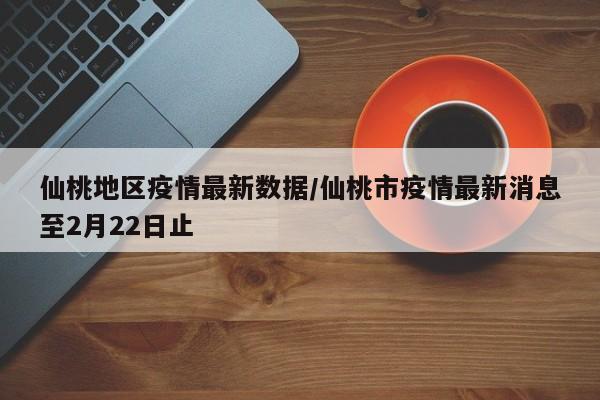 仙桃地区疫情最新数据/仙桃市疫情最新消息至2月22日止
