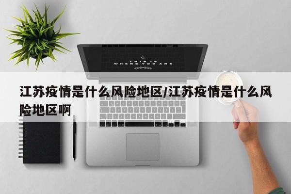 江苏疫情是什么风险地区/江苏疫情是什么风险地区啊
