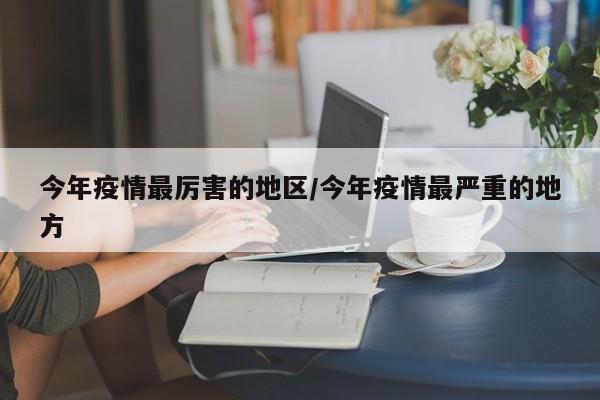 今年疫情最厉害的地区/今年疫情最严重的地方