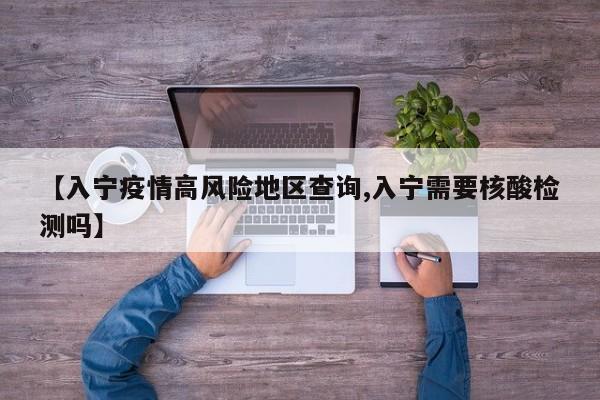 【入宁疫情高风险地区查询,入宁需要核酸检测吗】