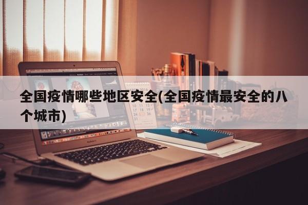 全国疫情哪些地区安全(全国疫情最安全的八个城市)