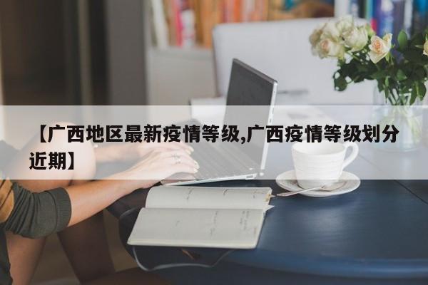 【广西地区最新疫情等级,广西疫情等级划分近期】