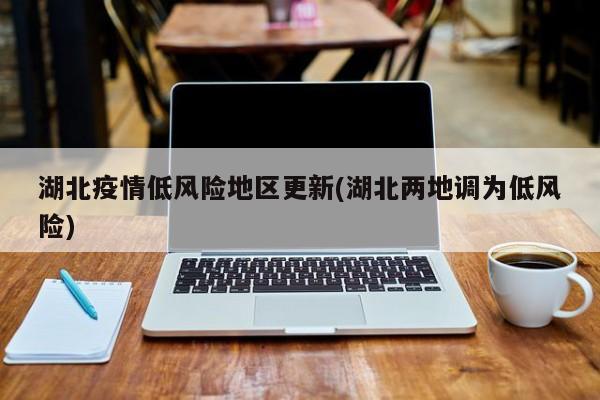 湖北疫情低风险地区更新(湖北两地调为低风险)