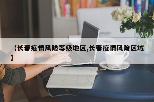 【长春疫情风险等级地区,长春疫情风险区域】