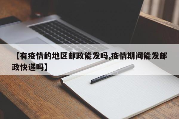 【有疫情的地区邮政能发吗,疫情期间能发邮政快递吗】