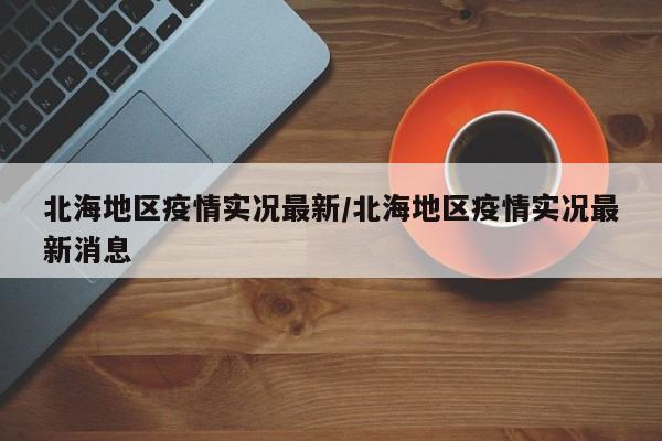 北海地区疫情实况最新/北海地区疫情实况最新消息