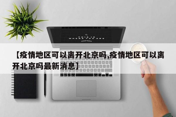 【疫情地区可以离开北京吗,疫情地区可以离开北京吗最新消息】