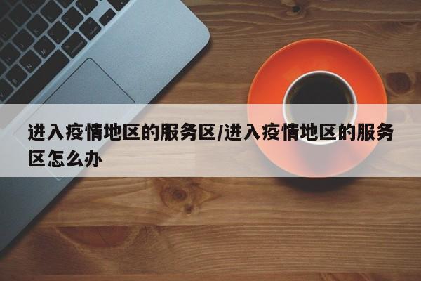 进入疫情地区的服务区/进入疫情地区的服务区怎么办