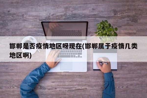 邯郸是否疫情地区呀现在(邯郸属于疫情几类地区啊)