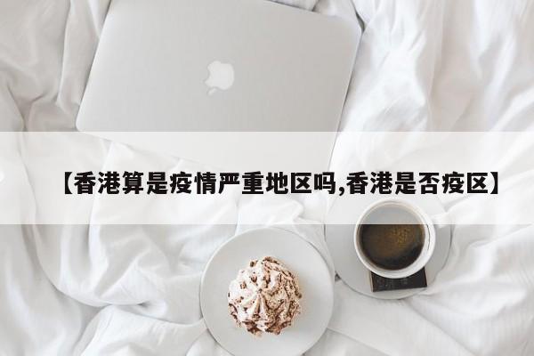 【香港算是疫情严重地区吗,香港是否疫区】