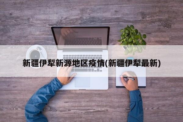 新疆伊犁新源地区疫情(新疆伊犁最新)