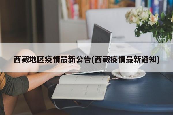 西藏地区疫情最新公告(西藏疫情最新通知)